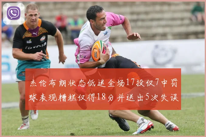 杰伦布朗状态低迷全场17投仅7中罚球表现糟糕仅得18分并送出5次失误