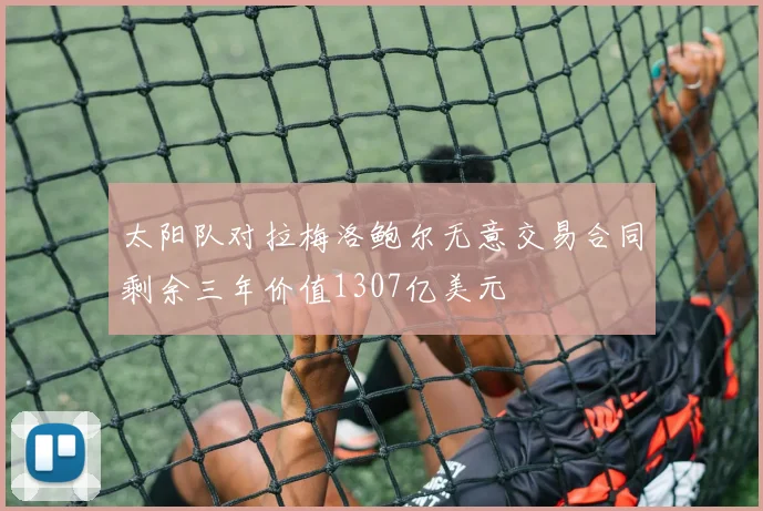 太阳队对拉梅洛鲍尔无意交易合同剩余三年价值1307亿美元