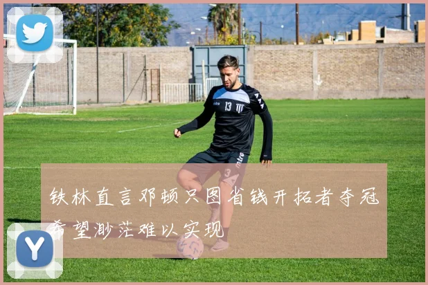 铁林直言邓顿只图省钱开拓者夺冠希望渺茫难以实现