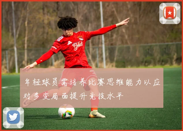 年轻球员需培养比赛思维能力以应对多变局面提升竞技水平