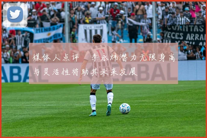 媒体人点评偰李永炜潜力无限身高与灵活性将助其未来发展