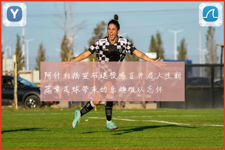 阿什利扬宣布退役感言开启人生新篇章足球带来的乐趣难以忘怀
