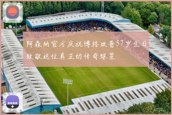 阿森纳官方庆祝博格坎普57岁生日致敬这位真正的传奇球星