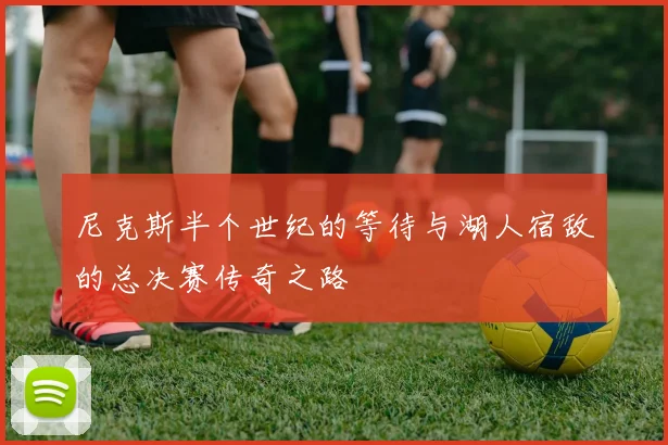 尼克斯半个世纪的等待与湖人宿敌的总决赛传奇之路