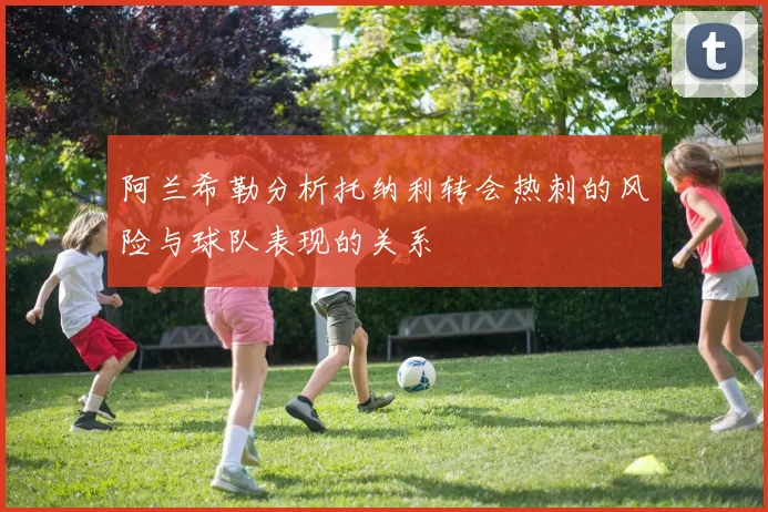 阿兰希勒分析托纳利转会热刺的风险与球队表现的关系