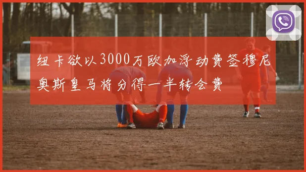 纽卡欲以3000万欧加浮动费签穆尼奥斯皇马将分得一半转会费