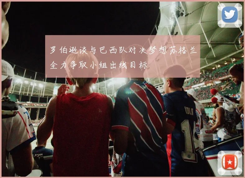 罗伯逊谈与巴西队对决梦想苏格兰全力争取小组出线目标