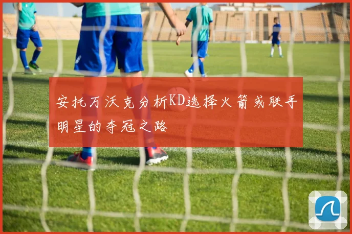 安托万沃克分析KD选择火箭或联手明星的夺冠之路