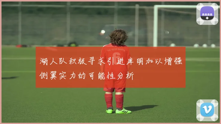 湖人队积极寻求引进库明加以增强侧翼实力的可能性分析