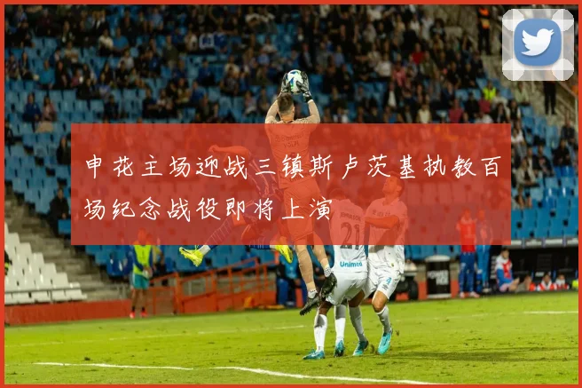 申花主场迎战三镇斯卢茨基执教百场纪念战役即将上演