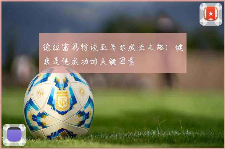 德拉富恩特谈亚马尔成长之路：健康是他成功的关键因素