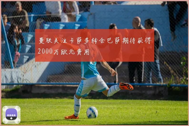 曼联关注卡萨多转会巴萨期待获得2000万欧元费用