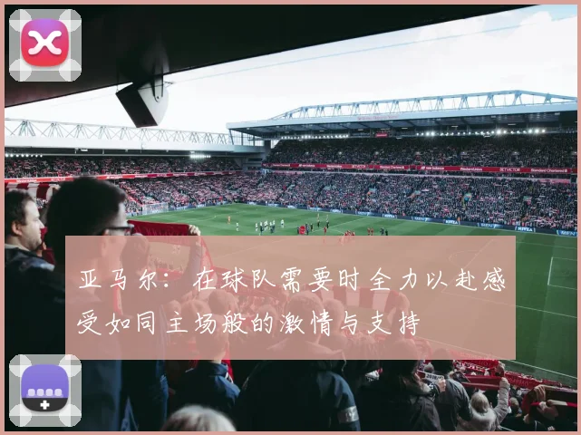 亚马尔：在球队需要时全力以赴感受如同主场般的激情与支持
