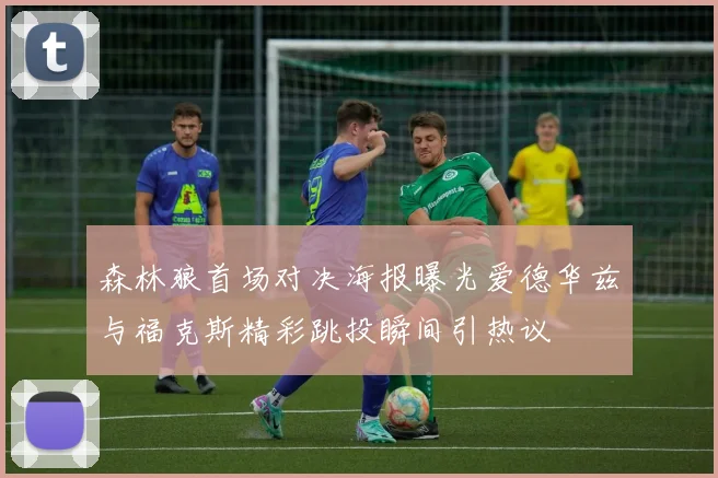 森林狼首场对决海报曝光爱德华兹与福克斯精彩跳投瞬间引热议
