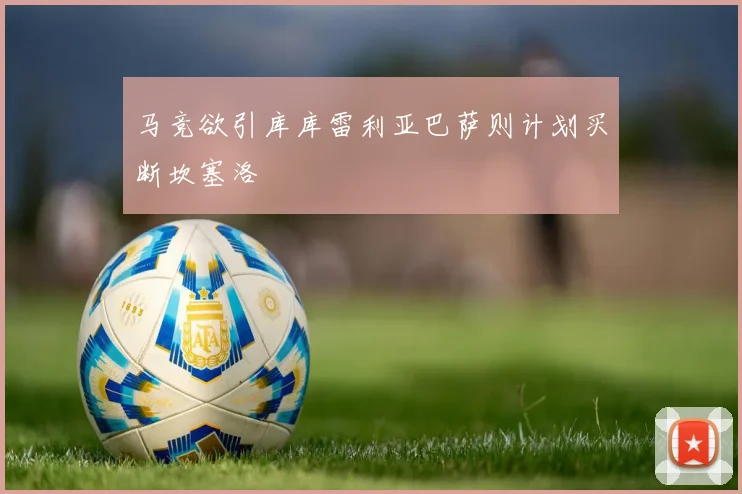 马竞欲引库库雷利亚巴萨则计划买断坎塞洛
