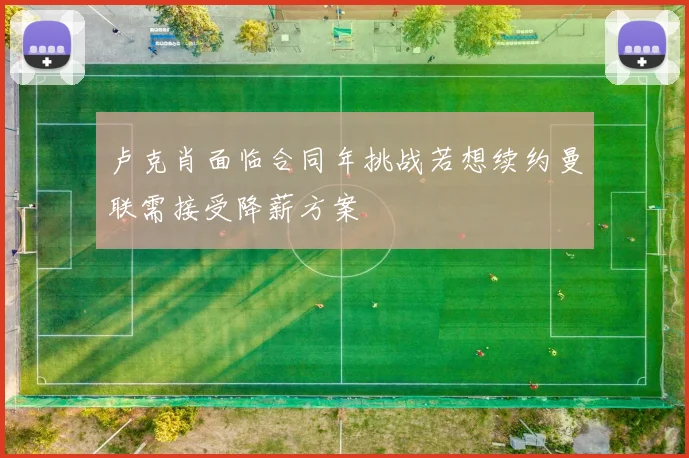卢克肖面临合同年挑战若想续约曼联需接受降薪方案