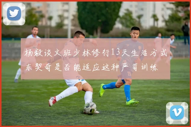 杨毅谈文班少林修行13天生活方式东契奇是否能适应这种严苛训练