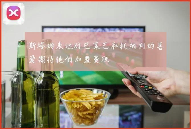 斯塔姆表达对巴莱巴和托纳利的喜爱期待他们加盟曼联