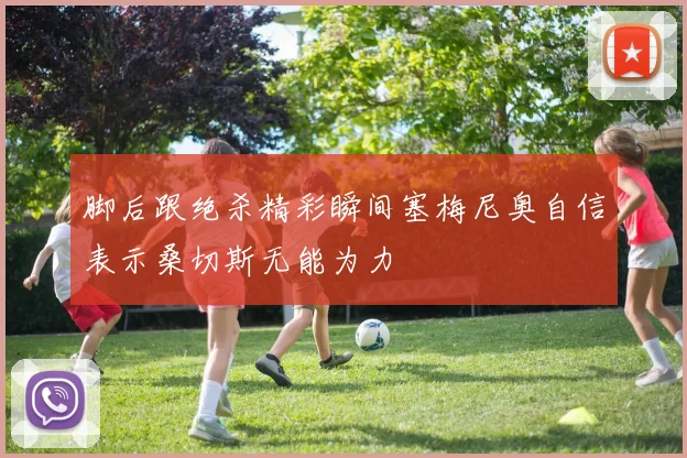 脚后跟绝杀精彩瞬间塞梅尼奥自信表示桑切斯无能为力