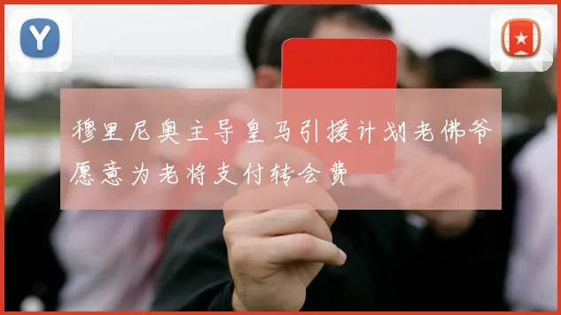 穆里尼奥主导皇马引援计划老佛爷愿意为老将支付转会费