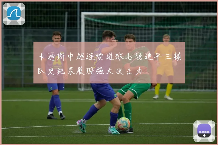 卡迪斯中超连续进球七场追平三镇队史纪录展现强大攻击力